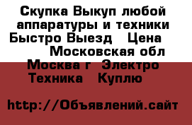 Скупка Выкуп любой аппаратуры и техники Быстро Выезд › Цена ­ 85 000 - Московская обл., Москва г. Электро-Техника » Куплю   